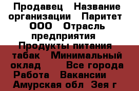 Продавец › Название организации ­ Паритет, ООО › Отрасль предприятия ­ Продукты питания, табак › Минимальный оклад ­ 1 - Все города Работа » Вакансии   . Амурская обл.,Зея г.